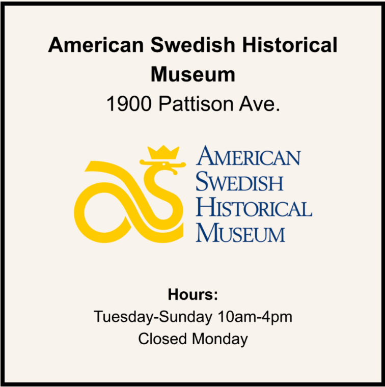 American Swedish Historical Museum 1900 Pattison Ave. Tuesday-Sunday 10am-4pm Closed Monday https://www.americanswedish.org